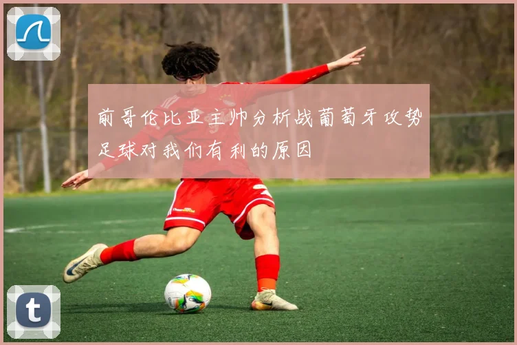 前哥伦比亚主帅分析战葡萄牙攻势足球对我们有利的原因