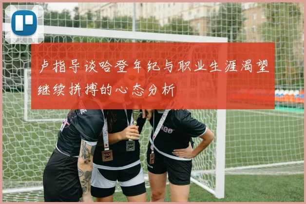 卢指导谈哈登年纪与职业生涯渴望继续拼搏的心态分析