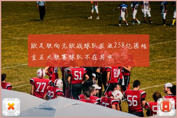 欧足联向无欧战球队发放258亿团结金五大联赛球队不在其中