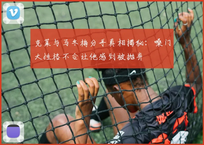 克莱与马冬梅分手真相揭秘：嗓门大性格不合让他感到被抛弃