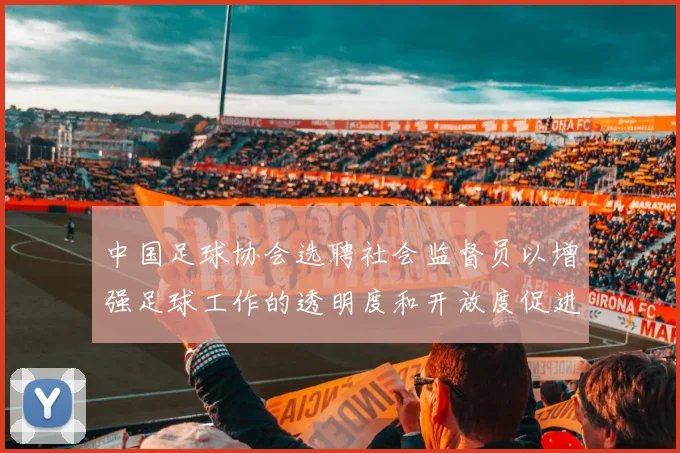 中国足球协会选聘社会监督员以增强足球工作的透明度和开放度促进足球事业发展