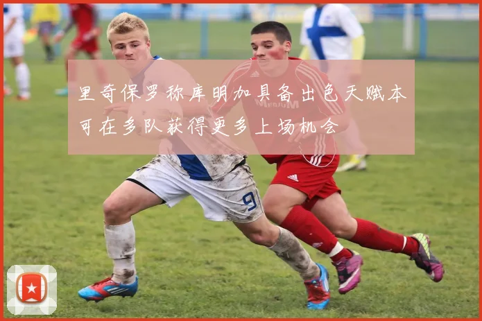 里奇保罗称库明加具备出色天赋本可在多队获得更多上场机会