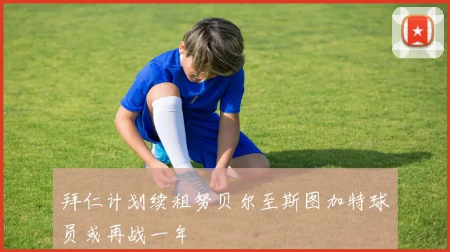 拜仁计划续租努贝尔至斯图加特球员或再战一年