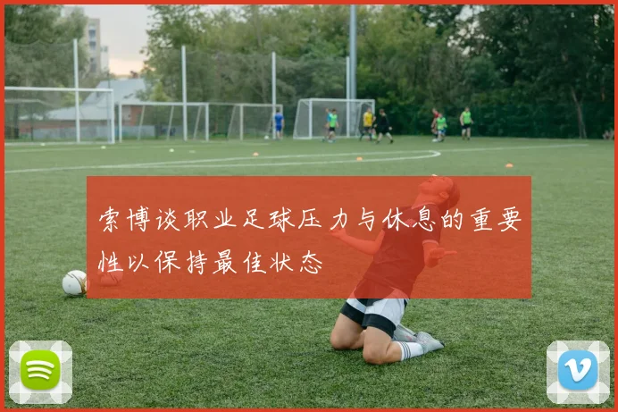索博谈职业足球压力与休息的重要性以保持最佳状态