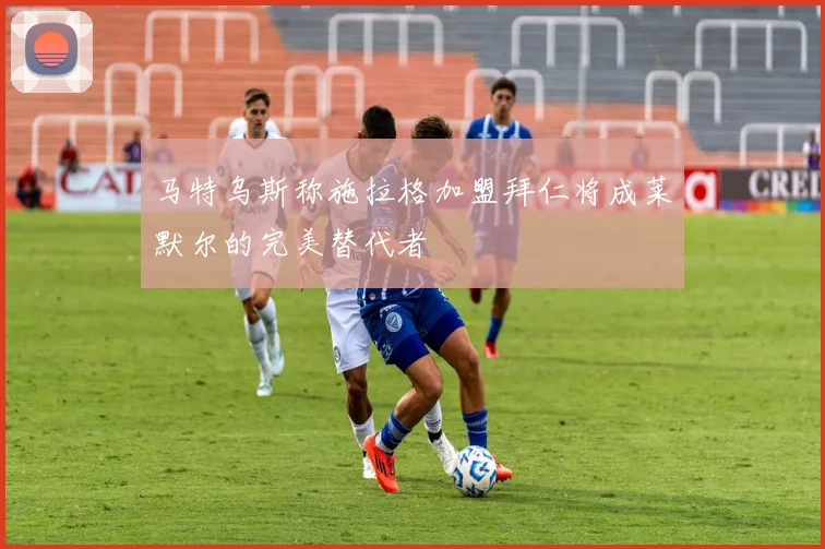 马特乌斯称施拉格加盟拜仁将成莱默尔的完美替代者