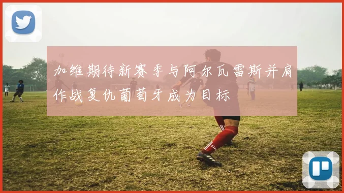 加维期待新赛季与阿尔瓦雷斯并肩作战复仇葡萄牙成为目标