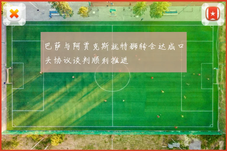 巴萨与阿贾克斯就特狮转会达成口头协议谈判顺利推进