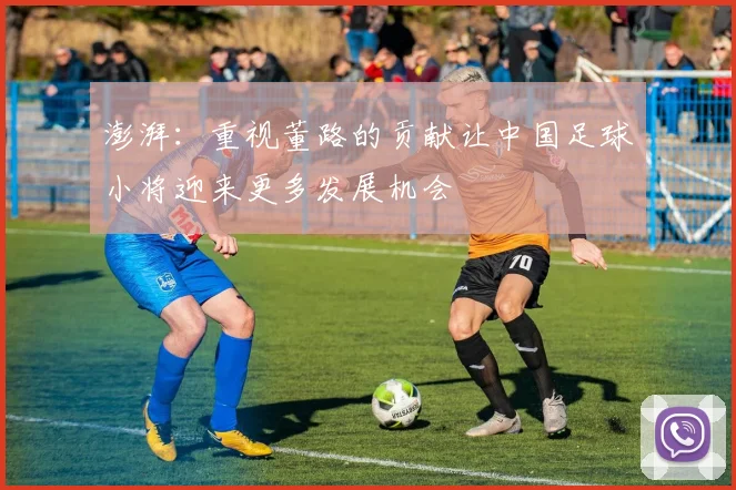 澎湃：重视董路的贡献让中国足球小将迎来更多发展机会