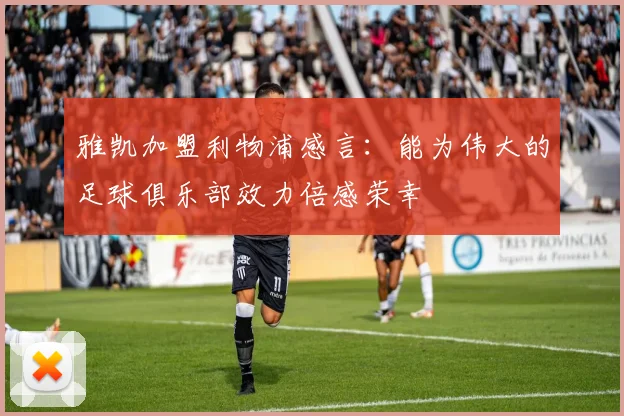 雅凯加盟利物浦感言：能为伟大的足球俱乐部效力倍感荣幸