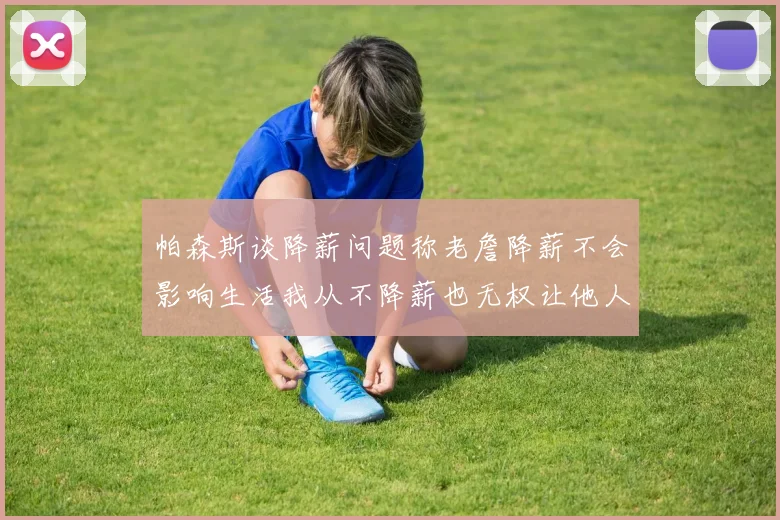 帕森斯谈降薪问题称老詹降薪不会影响生活我从不降薪也无权让他人降薪