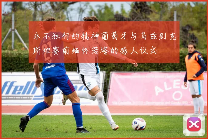 永不独行的精神葡萄牙与乌兹别克斯坦赛前缅怀若塔的感人仪式