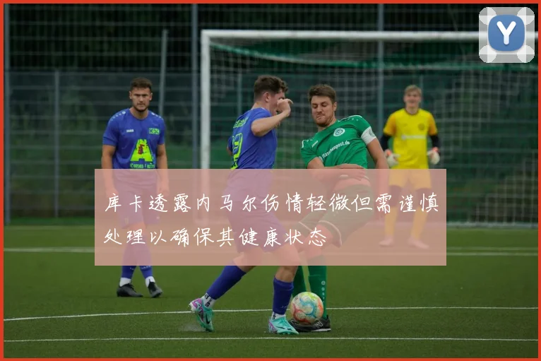 库卡透露内马尔伤情轻微但需谨慎处理以确保其健康状态