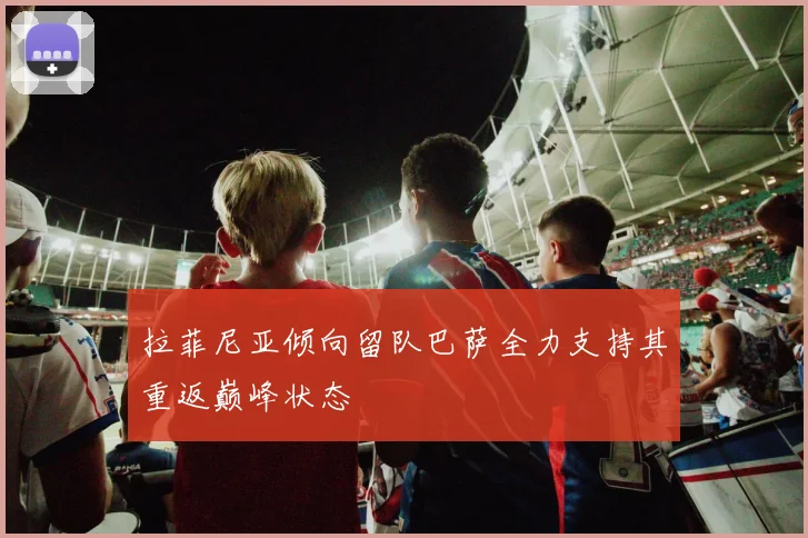 拉菲尼亚倾向留队巴萨全力支持其重返巅峰状态