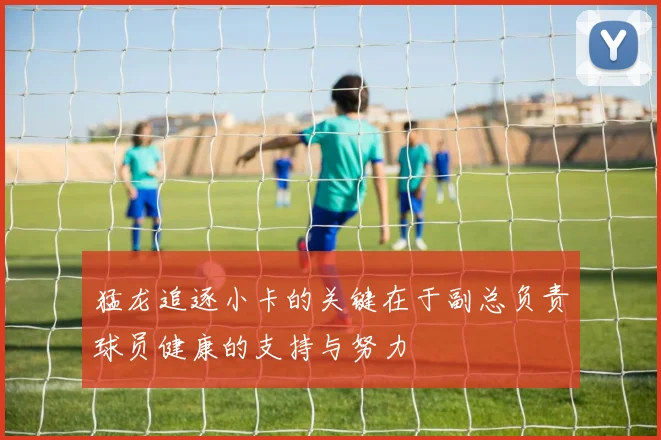 猛龙追逐小卡的关键在于副总负责球员健康的支持与努力
