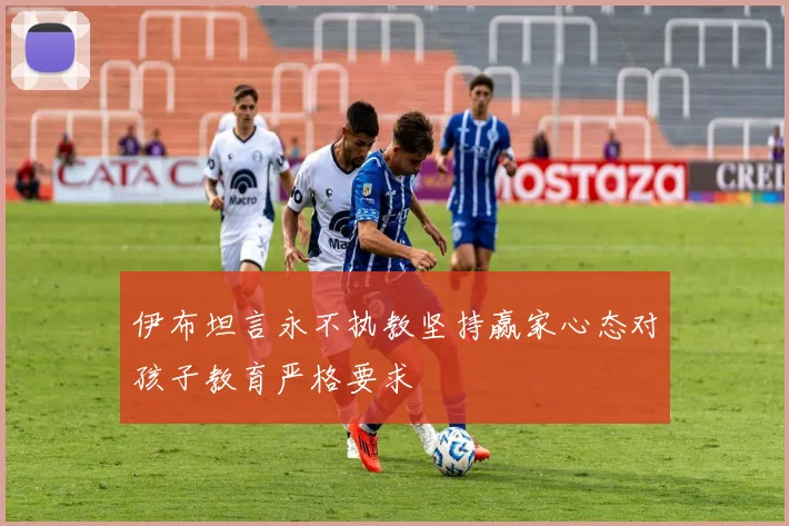 伊布坦言永不执教坚持赢家心态对孩子教育严格要求