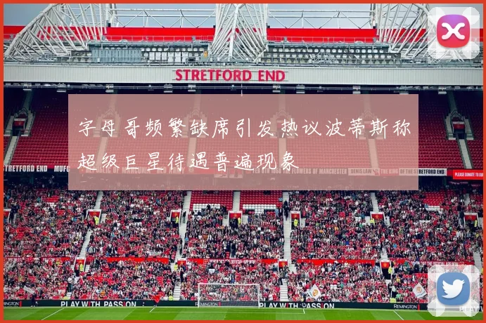 字母哥频繁缺席引发热议波蒂斯称超级巨星待遇普遍现象