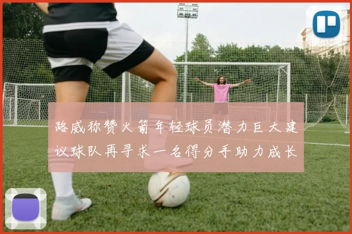 路威称赞火箭年轻球员潜力巨大建议球队再寻求一名得分手助力成长