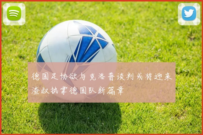 德国足协欲与克洛普谈判或将迎来渣叔执掌德国队新篇章