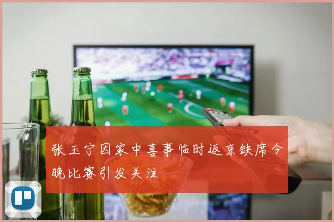 张玉宁因家中喜事临时返京缺席今晚比赛引发关注