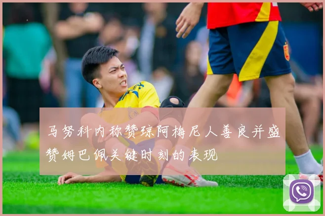 马努科内称赞琼阿梅尼人善良并盛赞姆巴佩关键时刻的表现