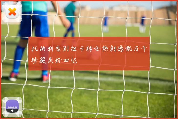 托纳利告别纽卡转会热刺感慨万千珍藏美好回忆