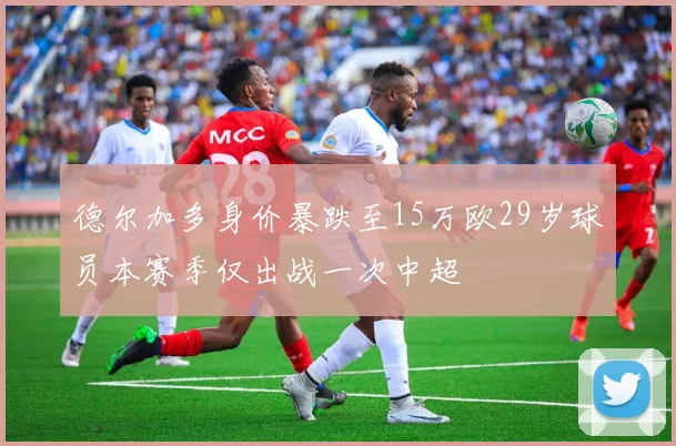 德尔加多身价暴跌至15万欧29岁球员本赛季仅出战一次中超