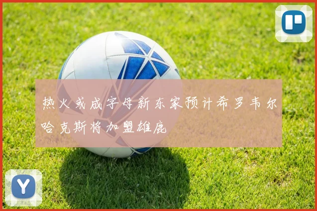 热火或成字母新东家预计希罗韦尔哈克斯将加盟雄鹿