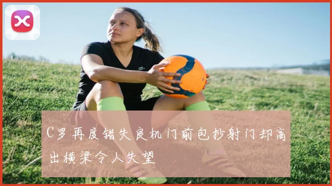 C罗再度错失良机门前包抄射门却高出横梁令人失望