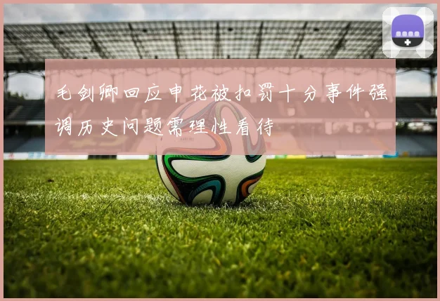 毛剑卿回应申花被扣罚十分事件强调历史问题需理性看待