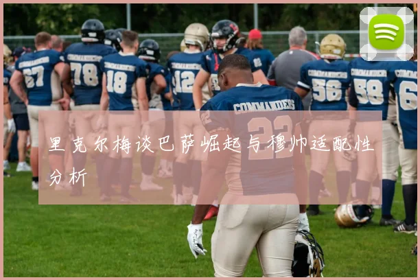 里克尔梅谈巴萨崛起与穆帅适配性分析