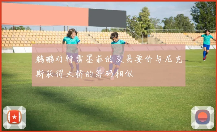 鹈鹕对特雷墨菲的交易要价与尼克斯获得大桥的筹码相似