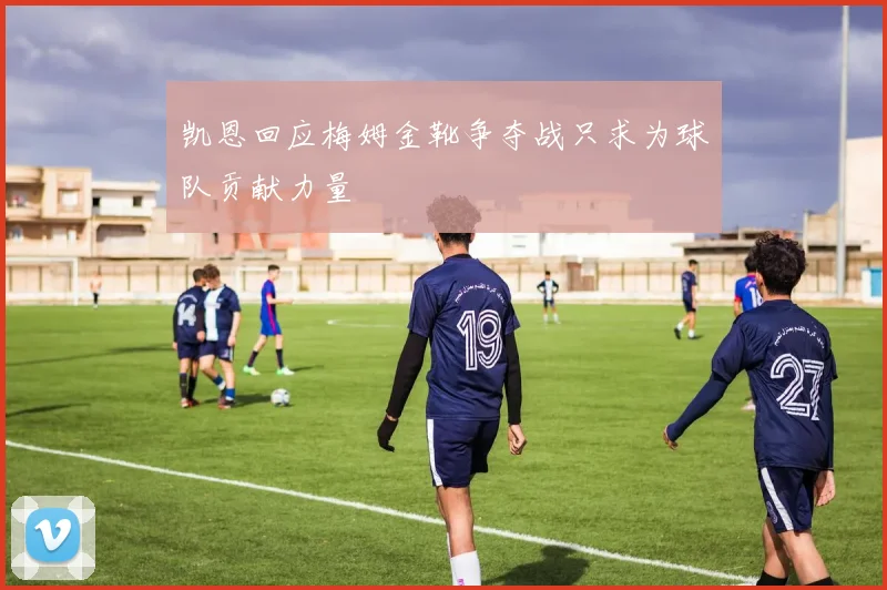 凯恩回应梅姆金靴争夺战只求为球队贡献力量